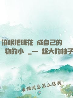 催眠把班花變成自己的寵物的小說
