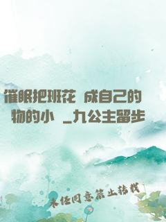 催眠把班花變成自己的寵物的小說