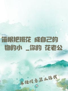 催眠把班花變成自己的寵物的小說