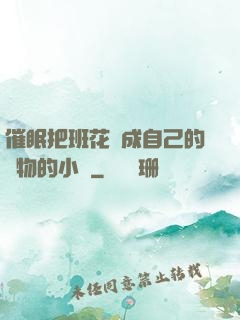 催眠把班花變成自己的寵物的小說