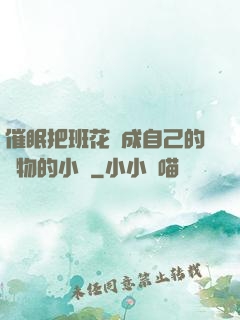 催眠把班花變成自己的寵物的小說