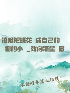 催眠把班花變成自己的寵物的小說