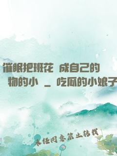 催眠把班花變成自己的寵物的小說