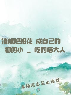 催眠把班花變成自己的寵物的小說