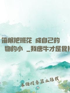 催眠把班花變成自己的寵物的小說
