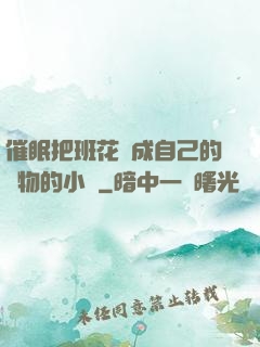 催眠把班花變成自己的寵物的小說