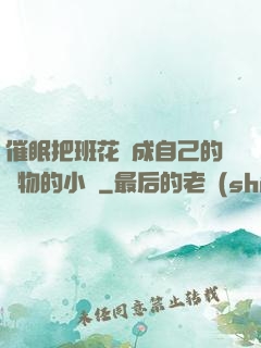催眠把班花變成自己的寵物的小說