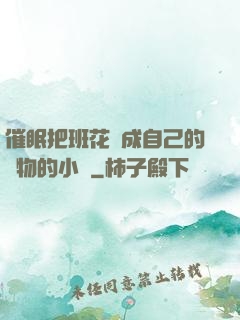 催眠把班花變成自己的寵物的小說