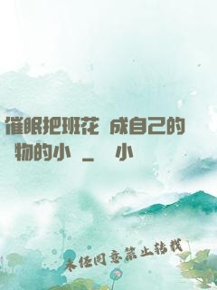 催眠把班花變成自己的寵物的小說