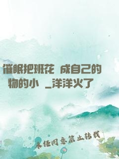 催眠把班花變成自己的寵物的小說