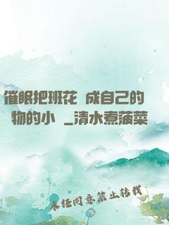 催眠把班花變成自己的寵物的小說