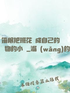 催眠把班花變成自己的寵物的小說