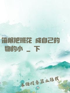 催眠把班花變成自己的寵物的小說