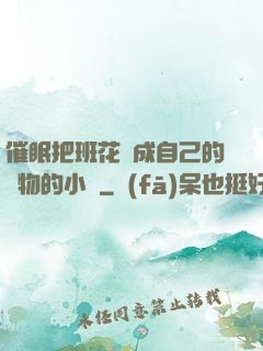 催眠把班花變成自己的寵物的小說