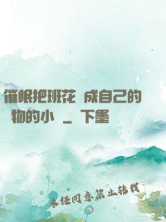 催眠把班花變成自己的寵物的小說