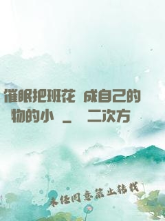 催眠把班花變成自己的寵物的小說