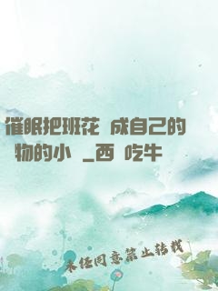 催眠把班花變成自己的寵物的小說