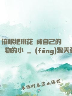 催眠把班花變成自己的寵物的小說