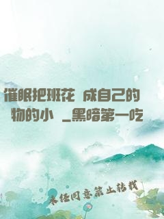 催眠把班花變成自己的寵物的小說
