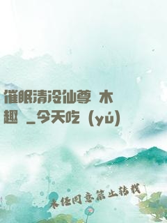 催眠清冷仙尊騎木驢筆趣閣