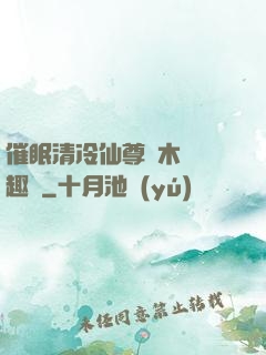 催眠清冷仙尊騎木驢筆趣閣