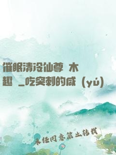 催眠清冷仙尊騎木驢筆趣閣