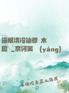 催眠清冷仙尊騎木驢筆趣閣