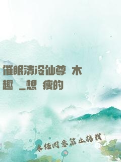 催眠清冷仙尊騎木驢筆趣閣