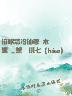 催眠清冷仙尊騎木驢筆趣閣