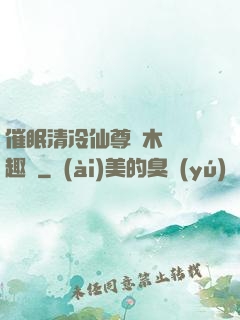 催眠清冷仙尊騎木驢筆趣閣