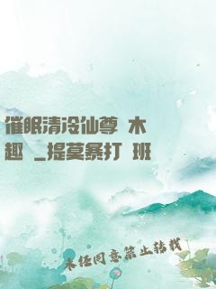催眠清冷仙尊騎木驢筆趣閣
