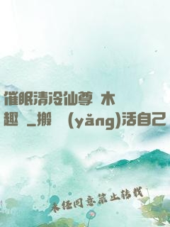 催眠清冷仙尊騎木驢筆趣閣