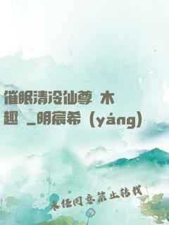 催眠清冷仙尊騎木驢筆趣閣