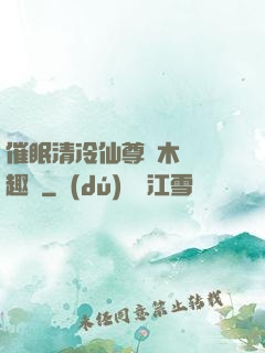 催眠清冷仙尊騎木驢筆趣閣