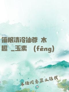 催眠清冷仙尊騎木驢筆趣閣