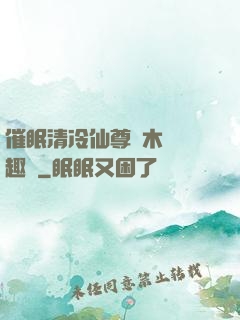 催眠清冷仙尊騎木驢筆趣閣