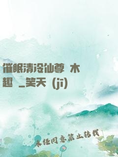催眠清冷仙尊騎木驢筆趣閣