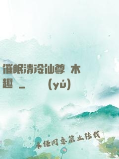 催眠清冷仙尊騎木驢筆趣閣