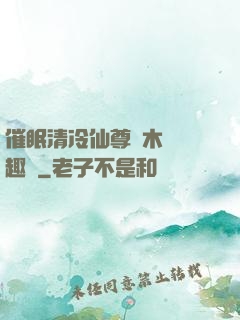 催眠清冷仙尊騎木驢筆趣閣