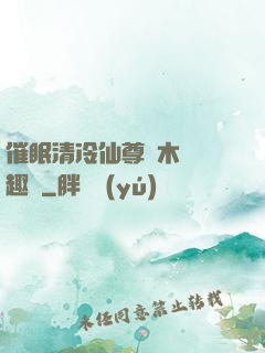 催眠清冷仙尊騎木驢筆趣閣