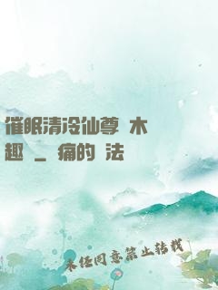 催眠清冷仙尊騎木驢筆趣閣