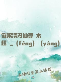 催眠清冷仙尊騎木驢筆趣閣