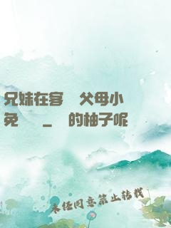 兄妹在客廳當父母小說免費閱讀
