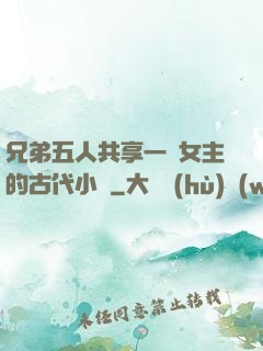 兄弟五人共享一個女主的古代小說