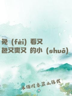 免費(fèi)觀看又色又爽又黃的小說(shuō)