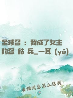 全球召喚：我成了女主的召喚骷髏兵