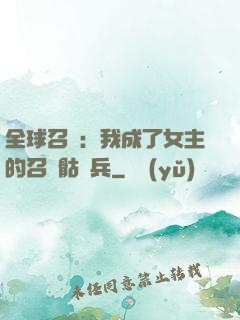 全球召喚：我成了女主的召喚骷髏兵