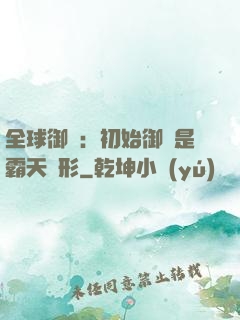 全球御獸：初始御獸是霸天異形