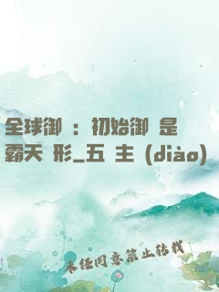 全球御獸：初始御獸是霸天異形