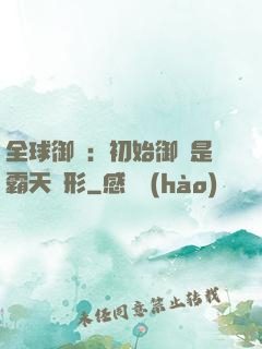 全球御獸：初始御獸是霸天異形